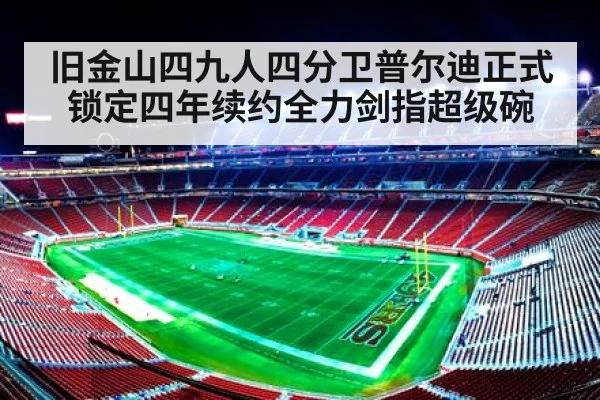 旧金山四九人四分卫普尔迪正式锁定四年续约全力剑指超级碗