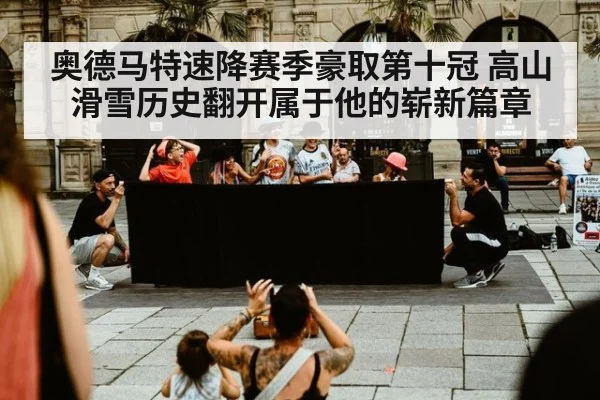 奥德马特速降赛季豪取第十冠 高山滑雪历史翻开属于他的崭新篇章