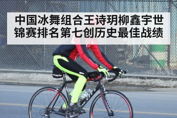 中国冰舞组合王诗玥柳鑫宇世锦赛排名第七创历史最佳战绩