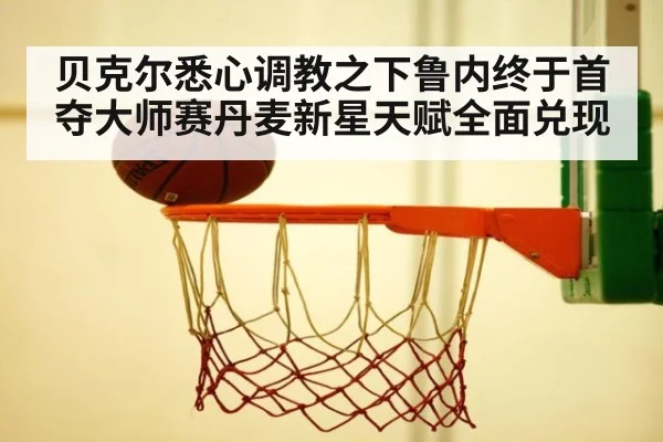 贝克尔悉心调教之下鲁内终于首夺大师赛丹麦新星天赋全面兑现